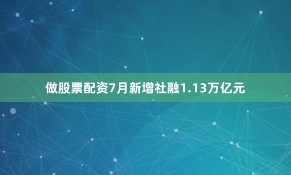 做股票配资7月新增社融1.13万亿元