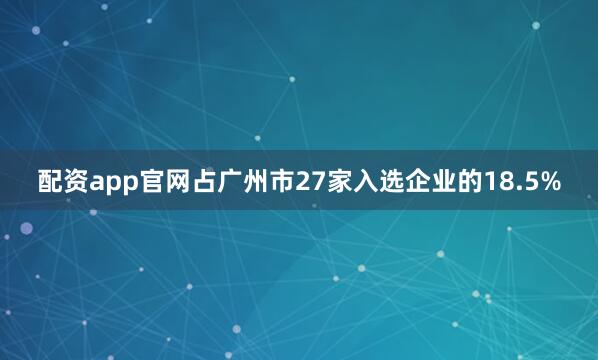 配资app官网占广州市27家入选企业的18.5%